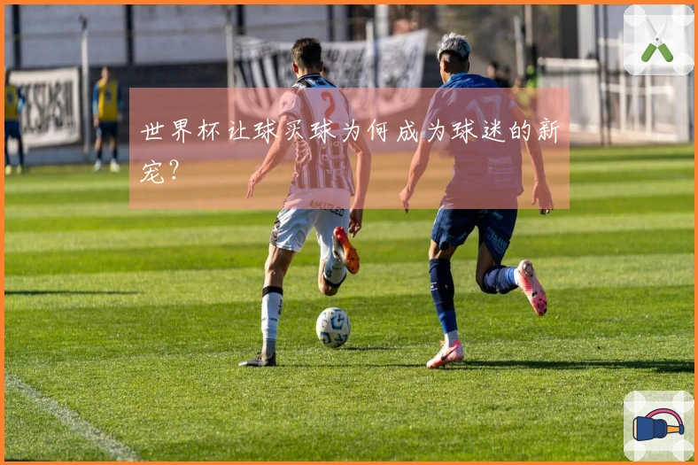 世界杯让球买球为何成为球迷的新宠？