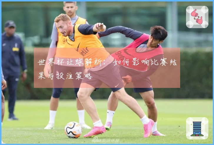 世界杯让球解析：如何影响比赛结果与投注策略