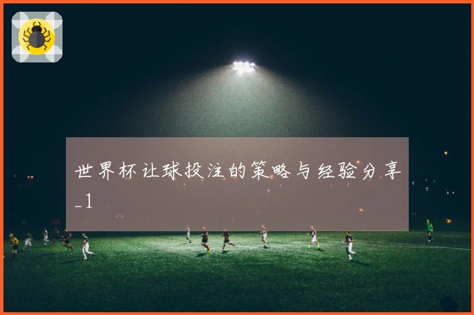 世界杯让球投注的策略与经验分享_1