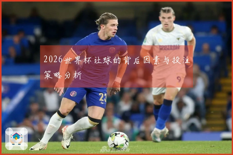 2026世界杯让球的背后因素与投注策略分析