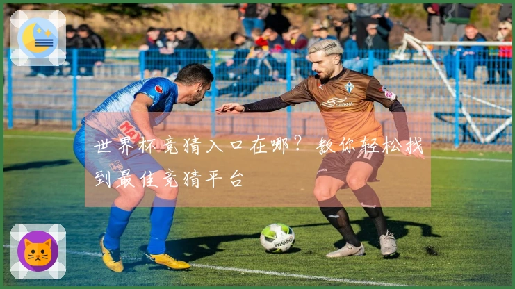 世界杯竞猜入口在哪？教你轻松找到最佳竞猜平台