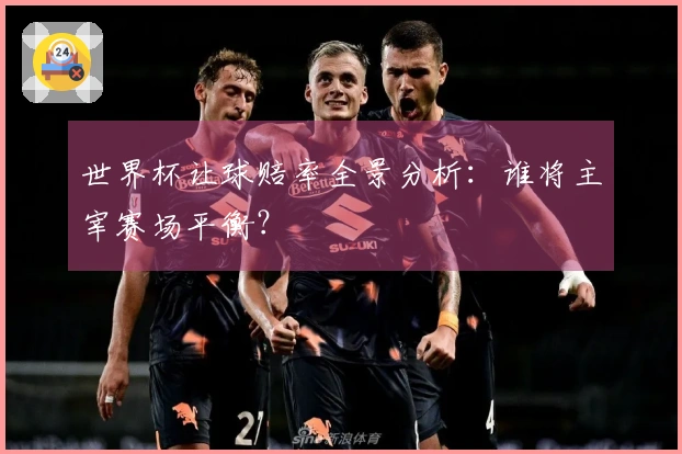 世界杯让球赔率全景分析：谁将主宰赛场平衡？