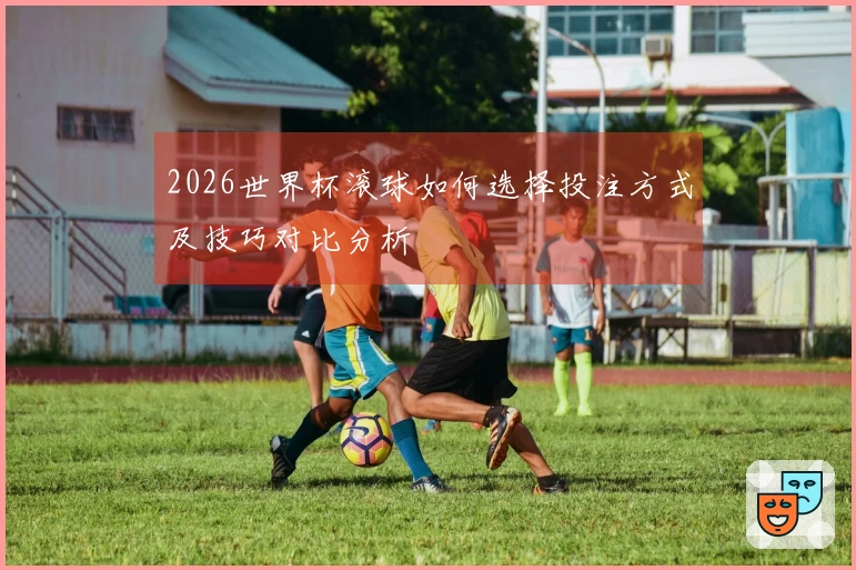 2026世界杯滚球如何选择投注方式及技巧对比分析