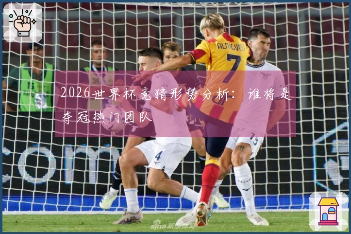 2026世界杯竞猜形势分析：谁将是夺冠热门团队