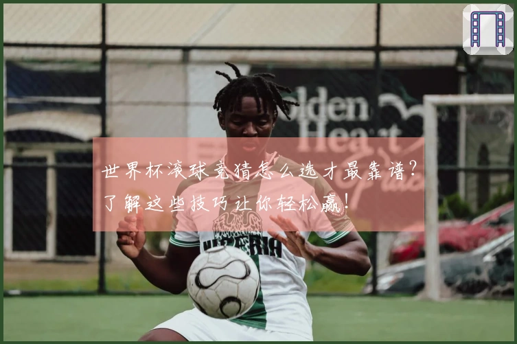 世界杯滚球竞猜怎么选才最靠谱？了解这些技巧让你轻松赢！