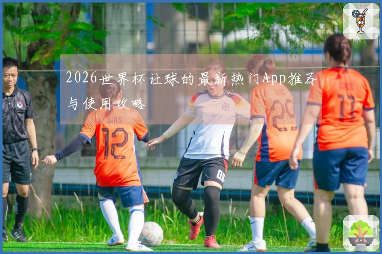 2026世界杯让球的最新热门App推荐与使用攻略
