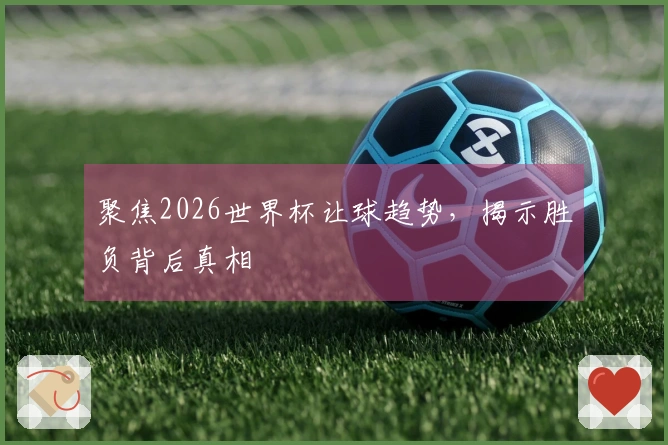 聚焦2026世界杯让球趋势，揭示胜负背后真相
