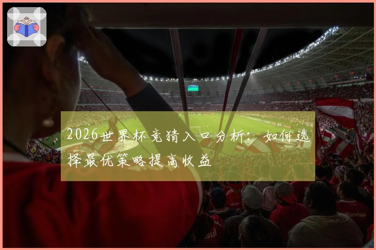 2026世界杯竞猜入口分析：如何选择最优策略提高收益