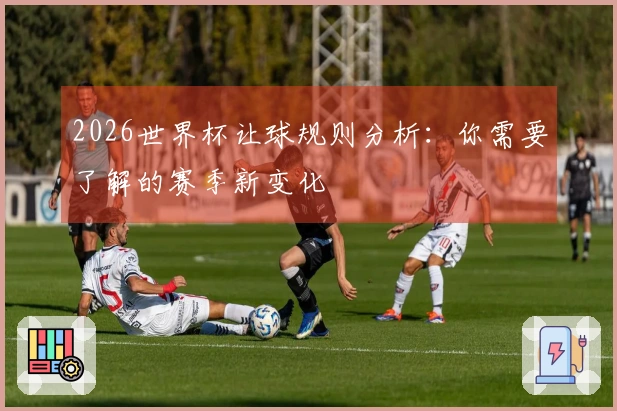 2026世界杯让球规则分析：你需要了解的赛季新变化