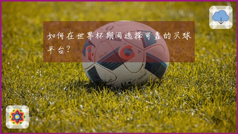 如何在世界杯期间选择可靠的买球平台？
