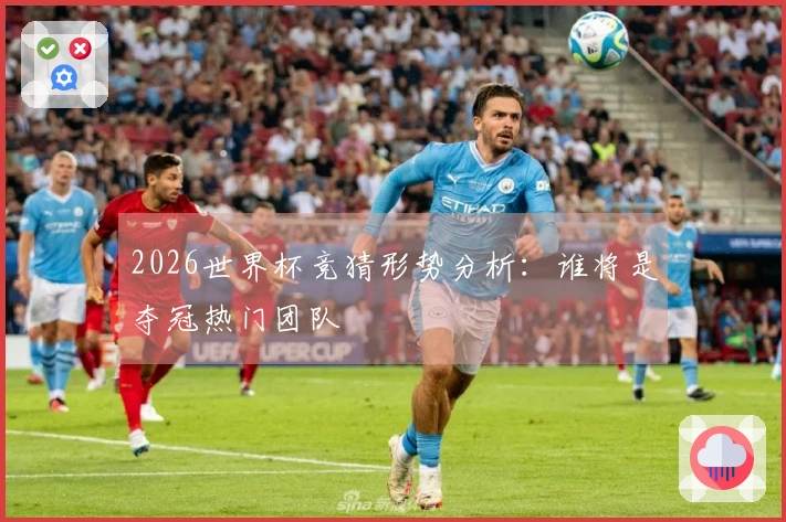 2026世界杯竞猜形势分析:谁将是夺冠热门团队