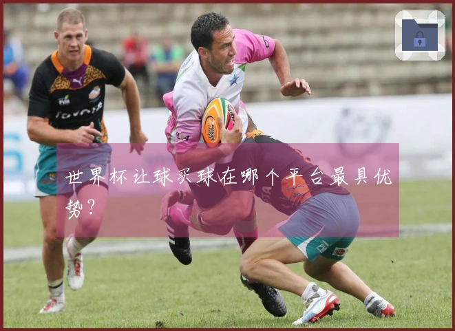 世界杯让球买球在哪个平台最具优势？