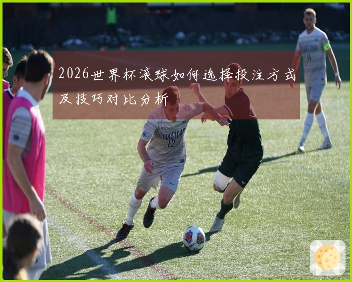 2026世界杯滚球如何选择投注方式及技巧对比分析