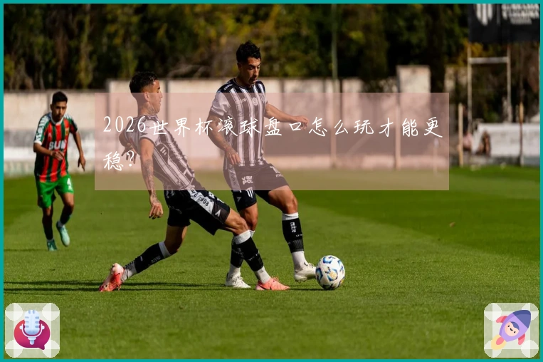 2026世界杯滚球盘口怎么玩才能更稳？