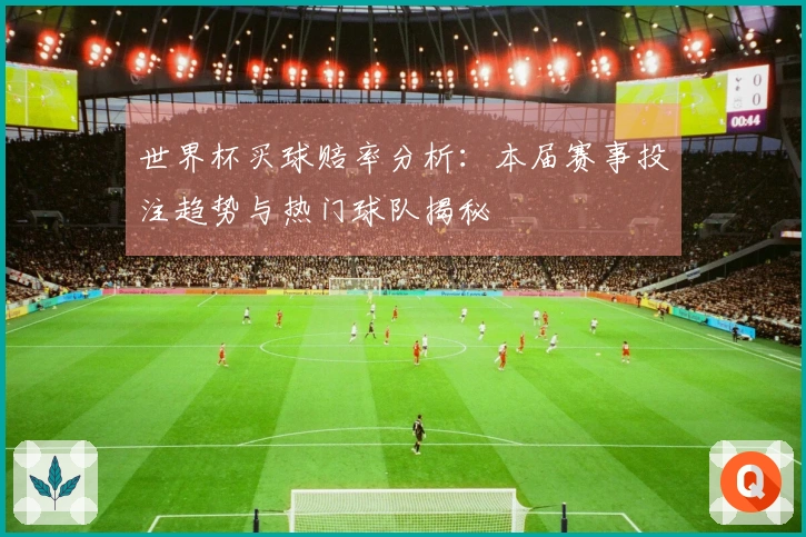 世界杯买球赔率分析：本届赛事投注趋势与热门球队揭秘