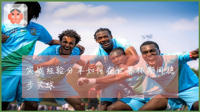 实战经验分享如何在世界杯期间稳步买球
