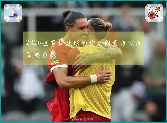2026世界杯让球的背后因素与投注策略分析