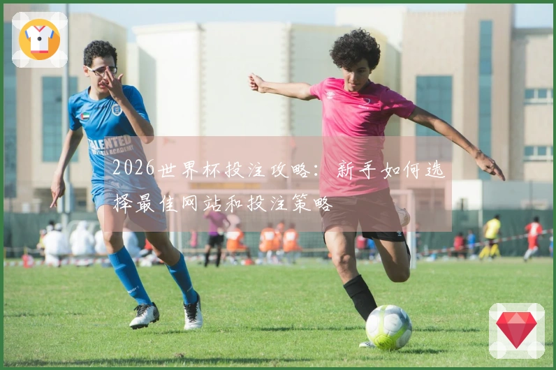 2026世界杯投注攻略：新手如何选择最佳网站和投注策略