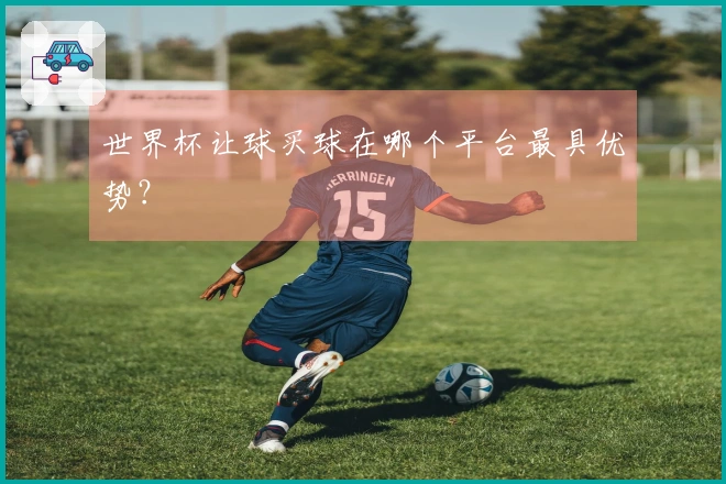 世界杯让球买球在哪个平台最具优势？