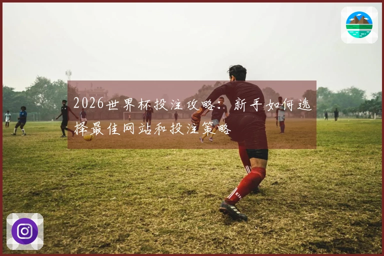 2026世界杯投注攻略：新手如何选择最佳网站和投注策略