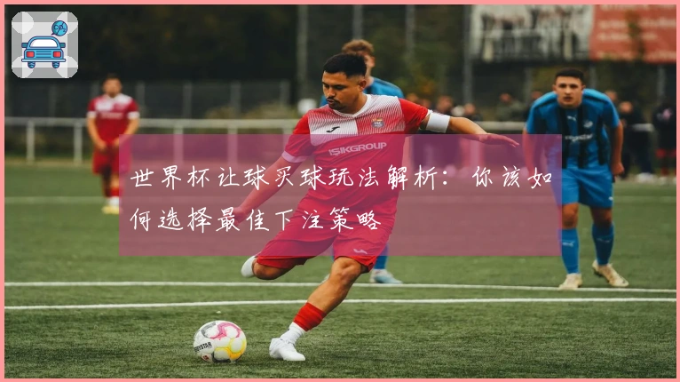 世界杯让球买球玩法解析：你该如何选择最佳下注策略