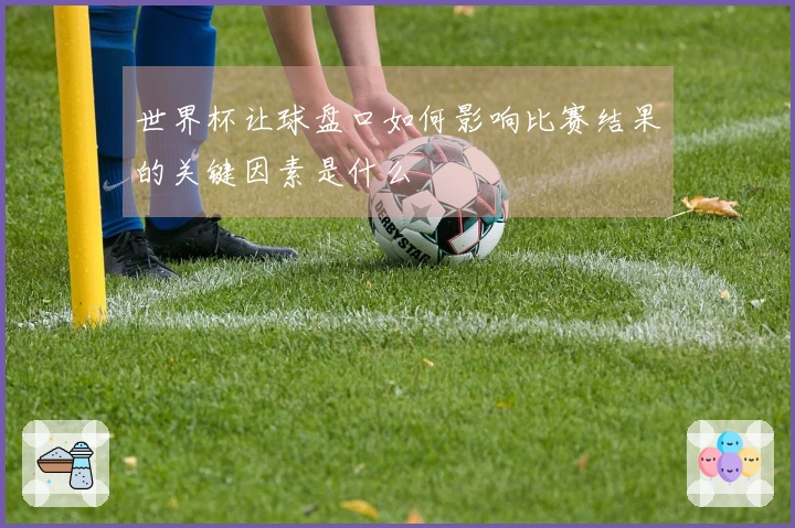 世界杯让球盘口如何影响比赛结果的关键因素是什么