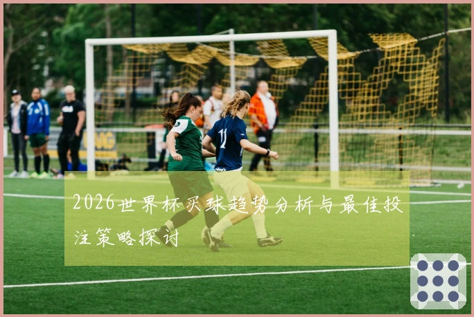 2026世界杯买球趋势分析与最佳投注策略探讨