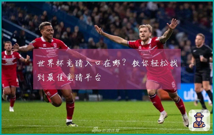 世界杯竞猜入口在哪？教你轻松找到最佳竞猜平台